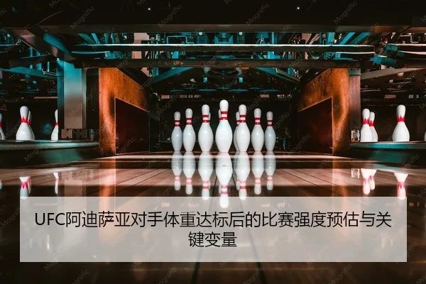 UFC阿迪萨亚对手体重达标后的比赛强度预估与关键变量