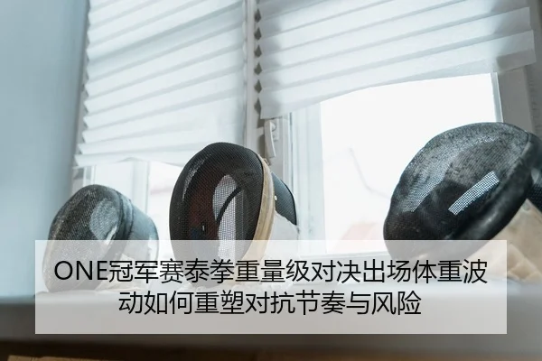 ONE冠军赛泰拳重量级对决出场体重波动如何重塑对抗节奏与风险