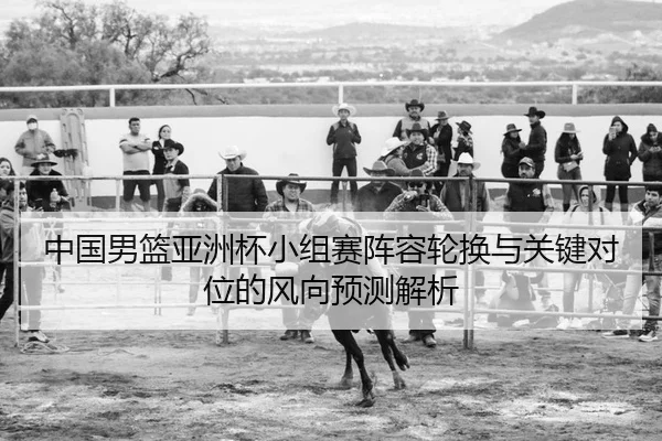 中国男篮亚洲杯小组赛阵容轮换与关键对位的风向预测解析