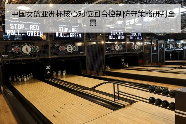 中国女篮亚洲杯核心对位回合控制防守策略研判全景