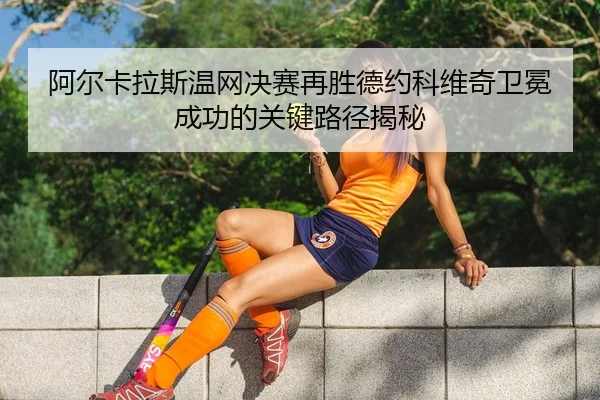 a-er-ka-la-si-wen-wang-jue-sai-zai-sheng-de-yue-ke-wei-qi-wei-mian-cheng-gong-de-guan-jian-lu-jing-jie-mi-2-886.jpg