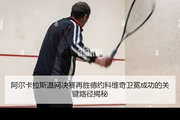 阿尔卡拉斯温网决赛再胜德约科维奇卫冕成功的关键路径揭秘